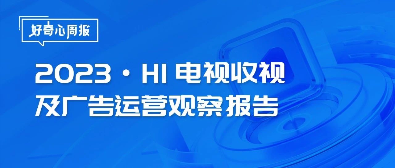 好奇心周报 | 2023·H1电视收视及广告运营观察报告