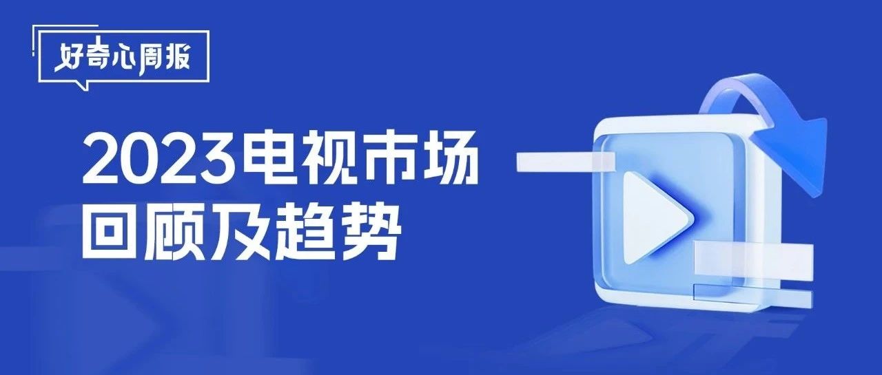 好奇心周报丨积微成著·行稳致远——2023电视市场回顾及趋势前瞻